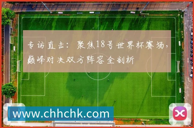 专访直击:聚焦18号世界杯赛场,巅峰对决双方阵容全剖析