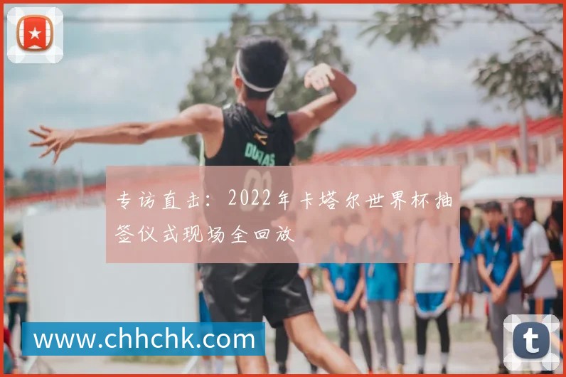 专访直击:2022年卡塔尔世界杯抽签仪式现场全回放