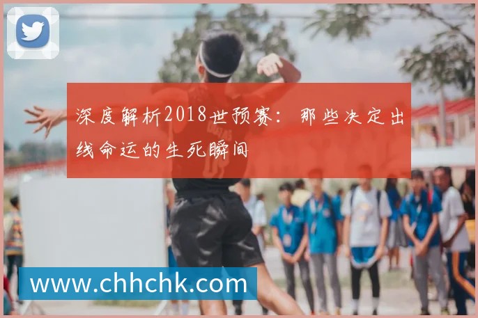 深度解析2018世预赛:那些决定出线命运的生死瞬间