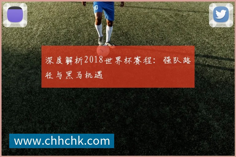 深度解析2018世界杯赛程:强队路径与黑马机遇