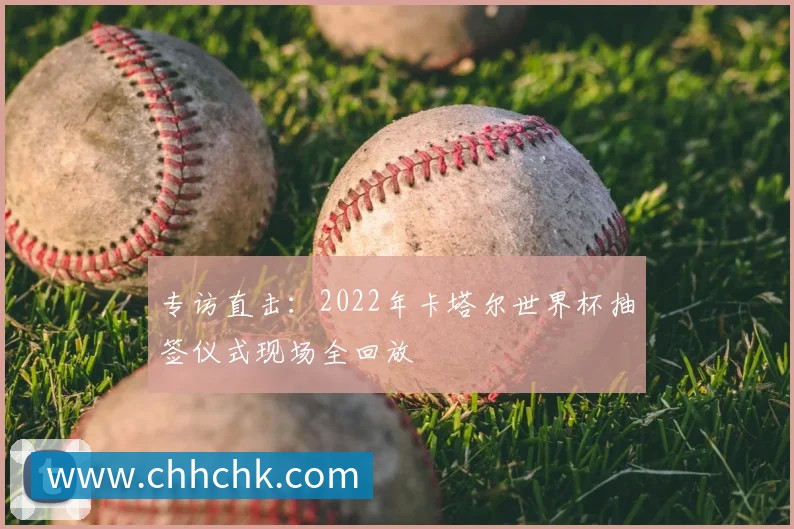 专访直击:2022年卡塔尔世界杯抽签仪式现场全回放