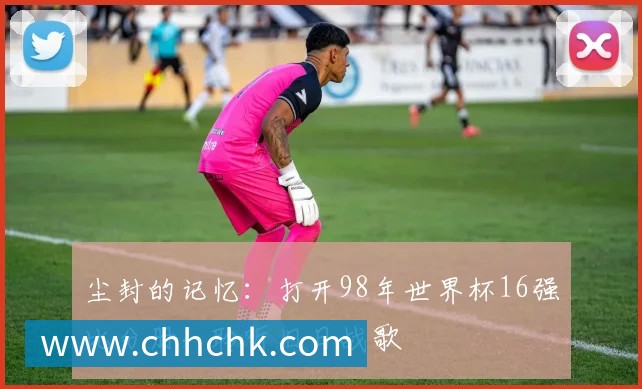 尘封的记忆:打开98年世界杯16强比分册,聆听旧日战歌