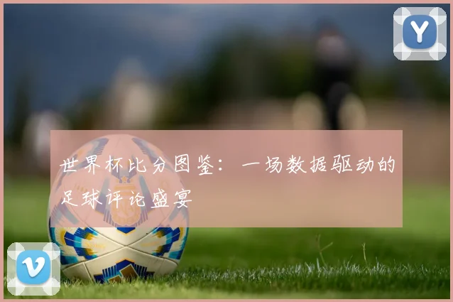 深度解析2018世界杯在线官网：强队征途与潜在黑马赛程一览