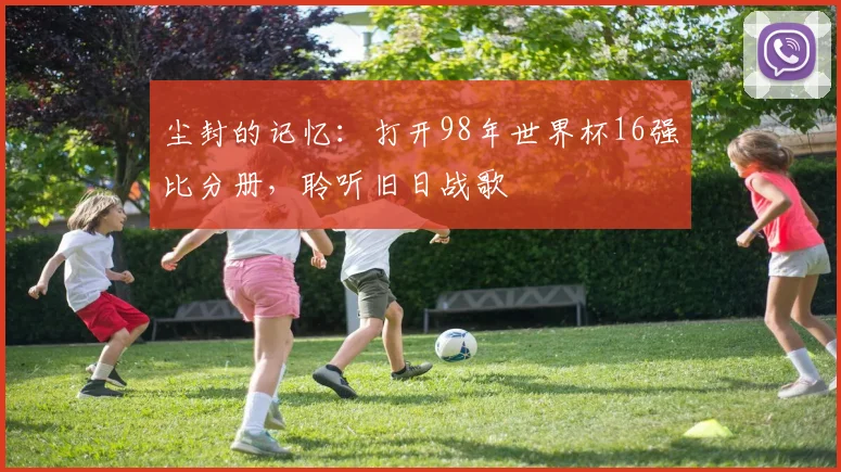 尘封的记忆:打开98年世界杯16强比分册,聆听旧日战歌